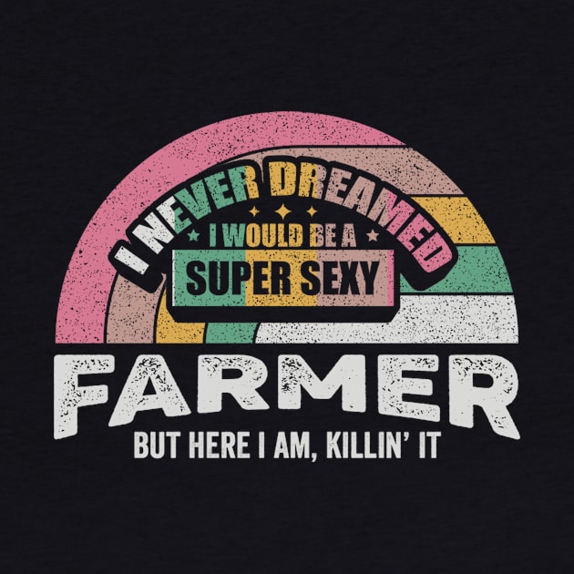 I Never Dreamed I Would Be A Super Sexy Farmer But Here I Am Killin' It Funny Farmer Farm Life Gift by SomeRays